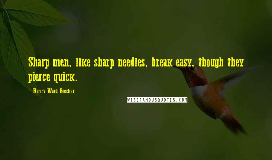 Henry Ward Beecher quotes: Sharp men, like sharp needles, break easy, though they pierce quick.