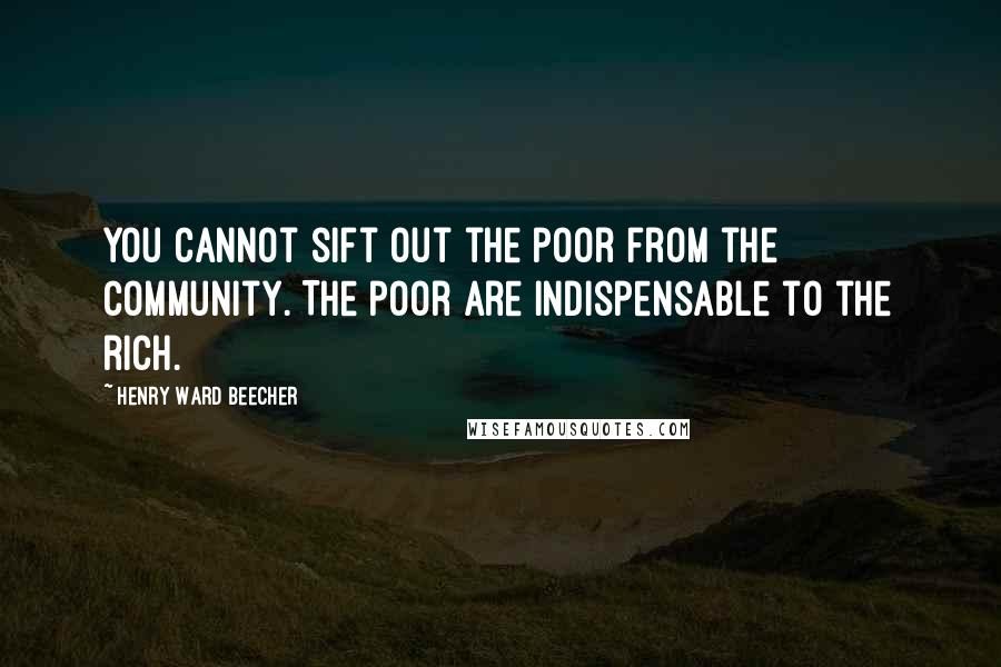 Henry Ward Beecher quotes: You cannot sift out the poor from the community. The poor are indispensable to the rich.
