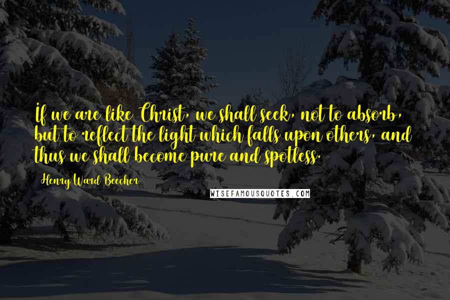 Henry Ward Beecher quotes: If we are like Christ, we shall seek, not to absorb, but to reflect the light which falls upon others, and thus we shall become pure and spotless.