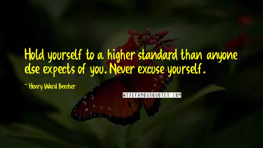 Henry Ward Beecher quotes: Hold yourself to a higher standard than anyone else expects of you. Never excuse yourself.