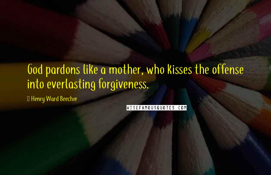 Henry Ward Beecher quotes: God pardons like a mother, who kisses the offense into everlasting forgiveness.
