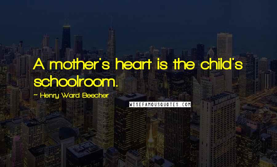 Henry Ward Beecher quotes: A mother's heart is the child's schoolroom.