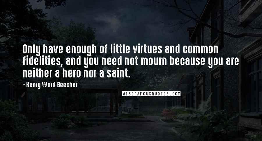 Henry Ward Beecher quotes: Only have enough of little virtues and common fidelities, and you need not mourn because you are neither a hero nor a saint.