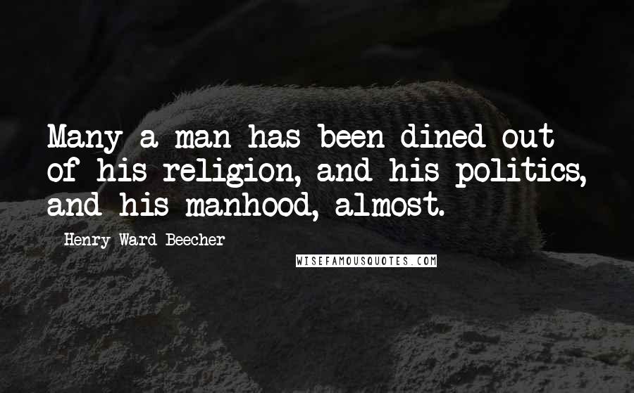 Henry Ward Beecher quotes: Many a man has been dined out of his religion, and his politics, and his manhood, almost.