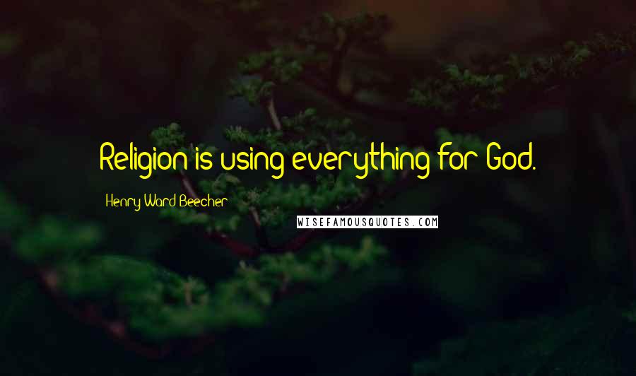 Henry Ward Beecher quotes: Religion is using everything for God.