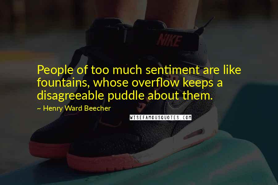 Henry Ward Beecher quotes: People of too much sentiment are like fountains, whose overflow keeps a disagreeable puddle about them.
