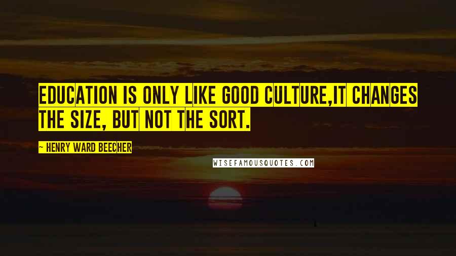 Henry Ward Beecher quotes: Education is only like good culture,it changes the size, but not the sort.