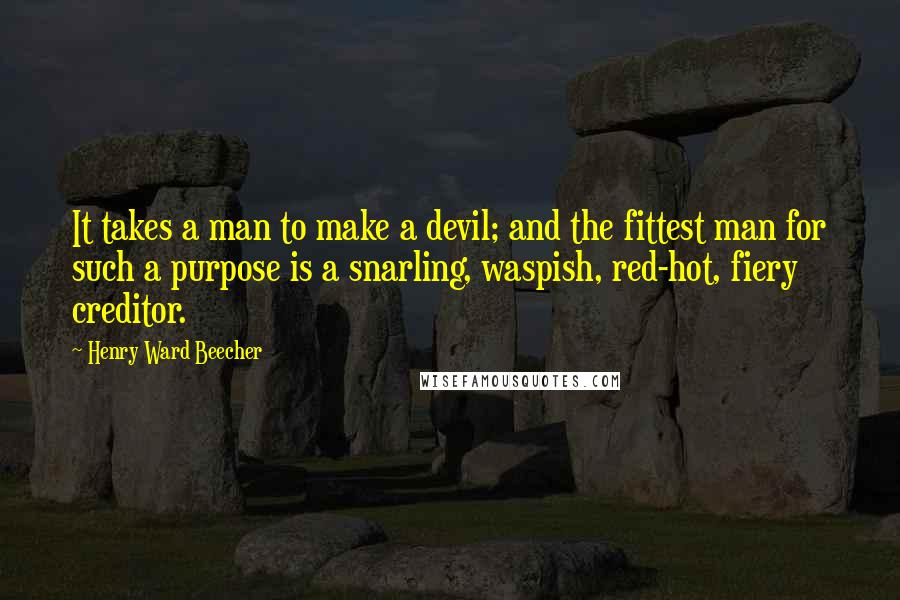 Henry Ward Beecher quotes: It takes a man to make a devil; and the fittest man for such a purpose is a snarling, waspish, red-hot, fiery creditor.