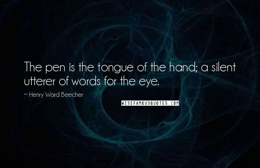 Henry Ward Beecher quotes: The pen is the tongue of the hand; a silent utterer of words for the eye.