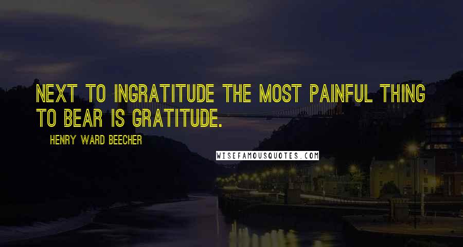 Henry Ward Beecher quotes: Next to ingratitude the most painful thing to bear is gratitude.