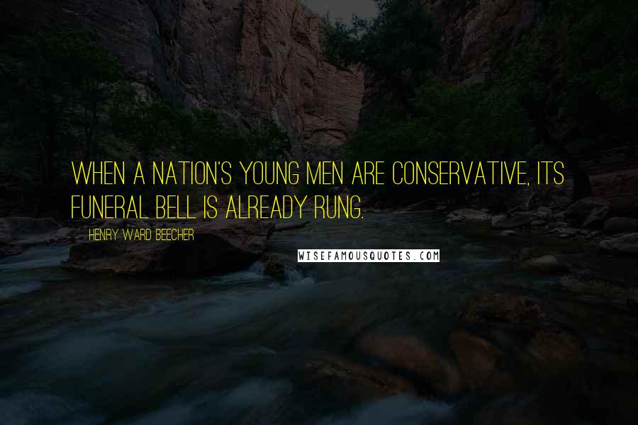 Henry Ward Beecher quotes: When a nation's young men are conservative, its funeral bell is already rung.