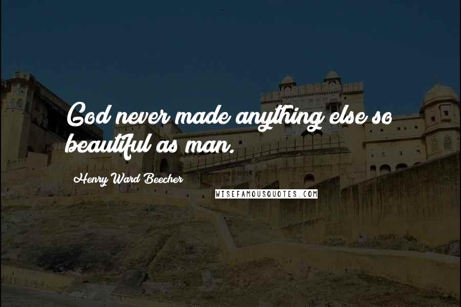 Henry Ward Beecher quotes: God never made anything else so beautiful as man.