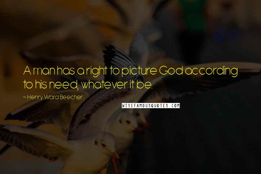 Henry Ward Beecher quotes: A man has a right to picture God according to his need, whatever it be.
