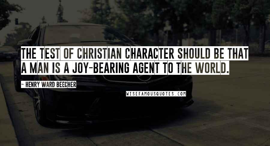 Henry Ward Beecher quotes: The test of Christian character should be that a man is a joy-bearing agent to the world.