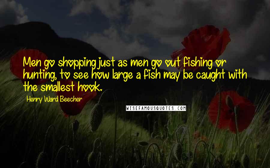 Henry Ward Beecher quotes: Men go shopping just as men go out fishing or hunting, to see how large a fish may be caught with the smallest hook.