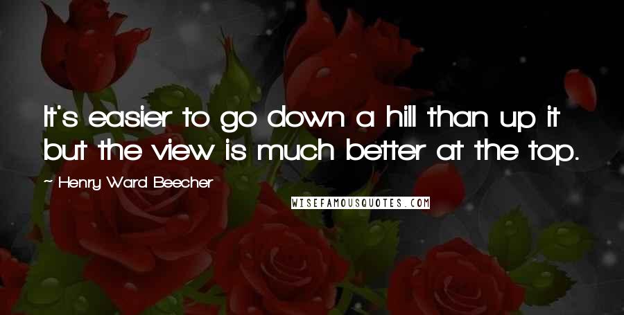 Henry Ward Beecher quotes: It's easier to go down a hill than up it but the view is much better at the top.
