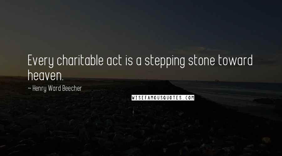 Henry Ward Beecher quotes: Every charitable act is a stepping stone toward heaven.