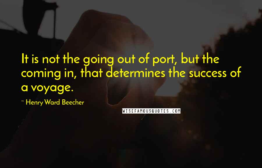 Henry Ward Beecher quotes: It is not the going out of port, but the coming in, that determines the success of a voyage.