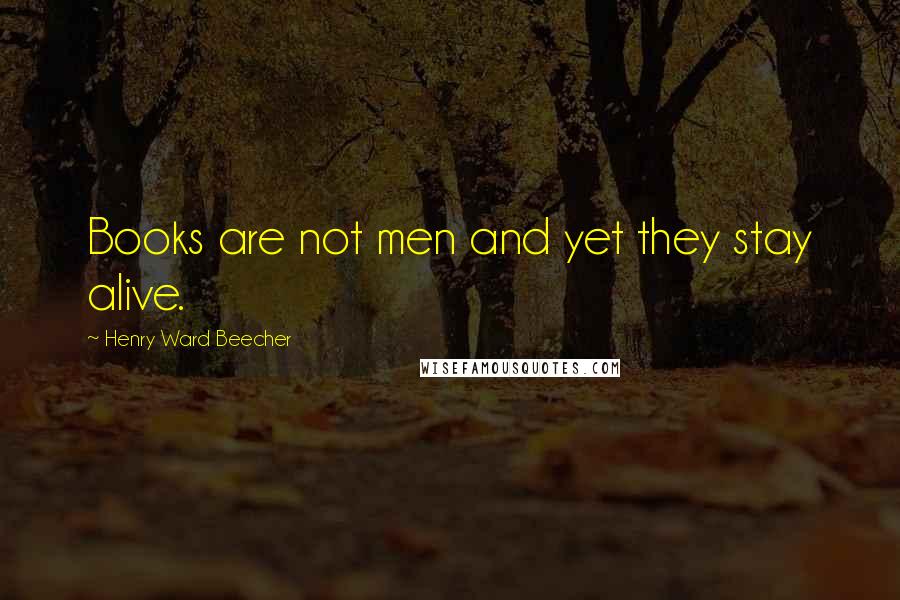 Henry Ward Beecher quotes: Books are not men and yet they stay alive.