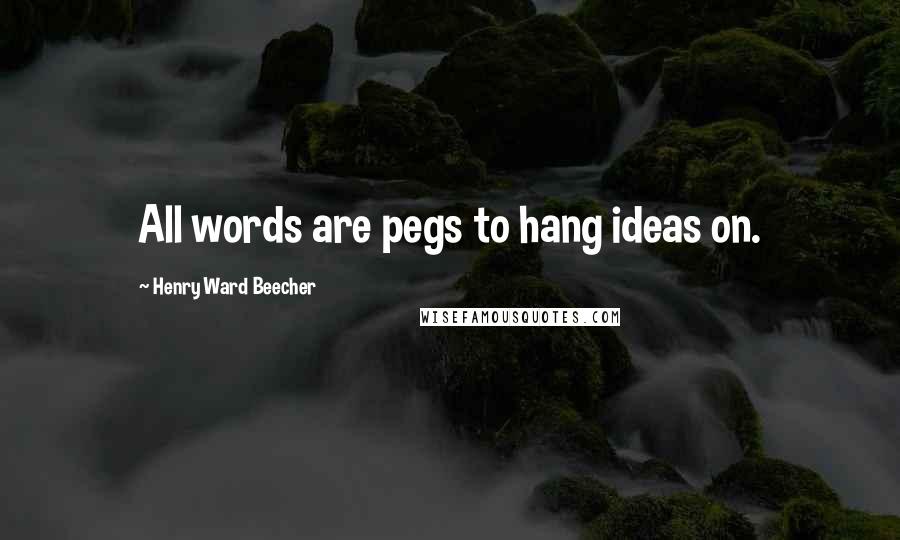 Henry Ward Beecher quotes: All words are pegs to hang ideas on.