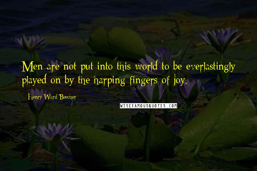 Henry Ward Beecher quotes: Men are not put into this world to be everlastingly played on by the harping fingers of joy.