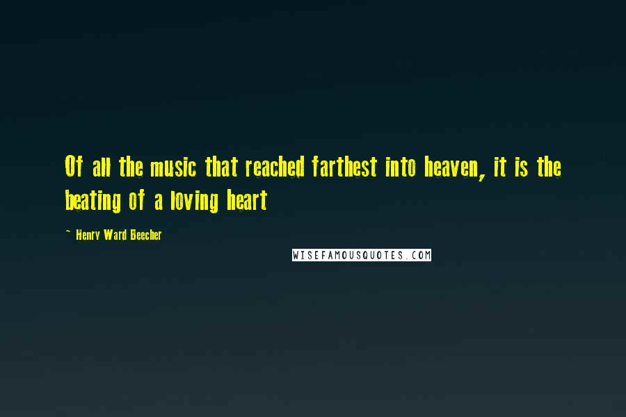 Henry Ward Beecher quotes: Of all the music that reached farthest into heaven, it is the beating of a loving heart