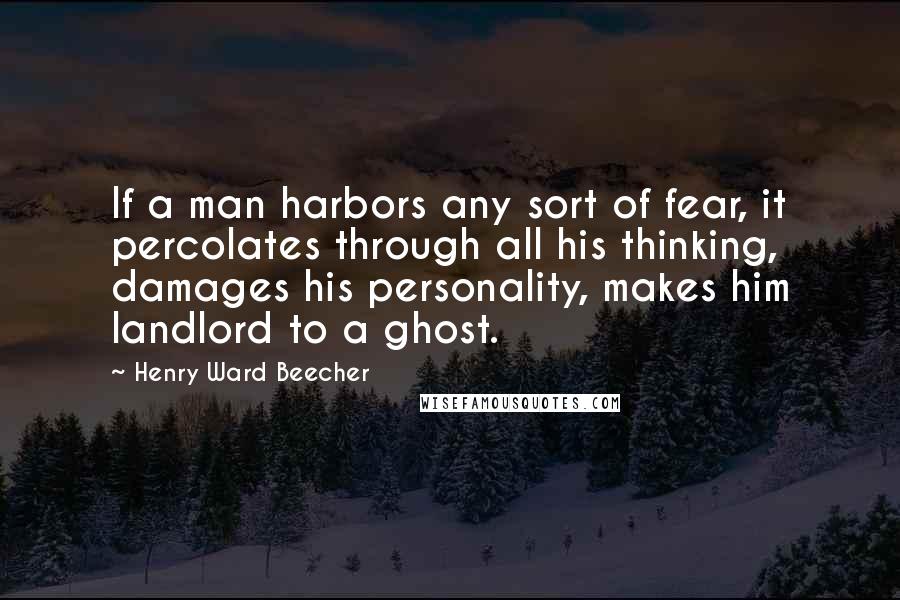 Henry Ward Beecher quotes: If a man harbors any sort of fear, it percolates through all his thinking, damages his personality, makes him landlord to a ghost.