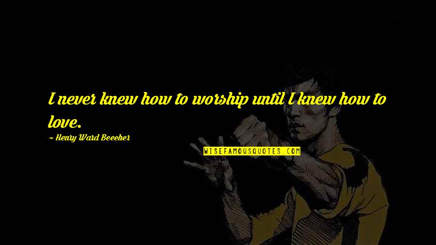 Henry Ward Beecher Quotes By Henry Ward Beecher: I never knew how to worship until I