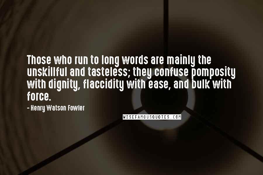Henry Watson Fowler quotes: Those who run to long words are mainly the unskillful and tasteless; they confuse pomposity with dignity, flaccidity with ease, and bulk with force.