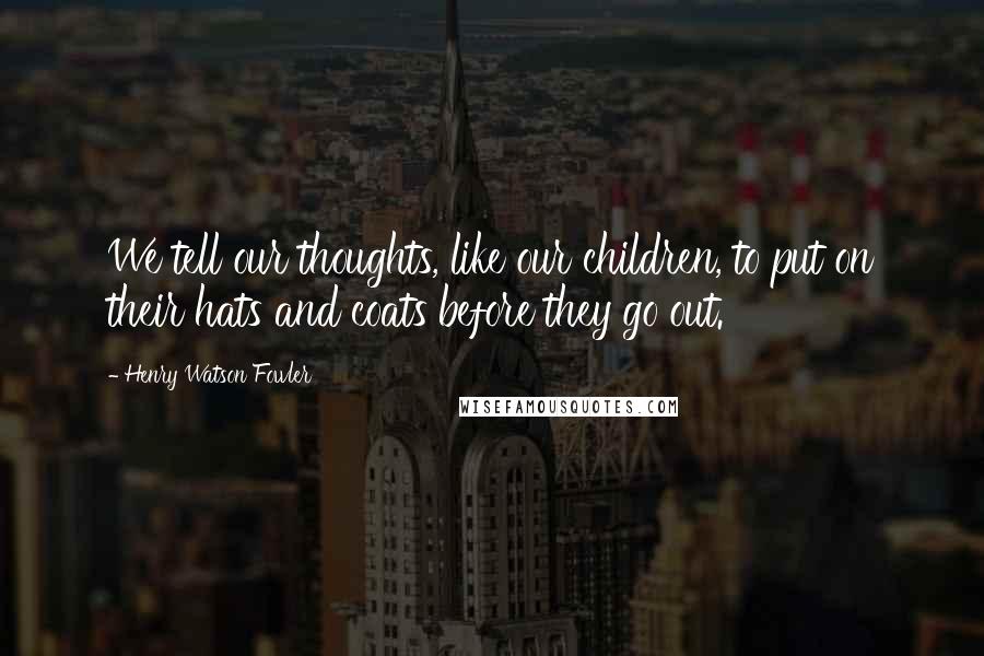 Henry Watson Fowler quotes: We tell our thoughts, like our children, to put on their hats and coats before they go out.