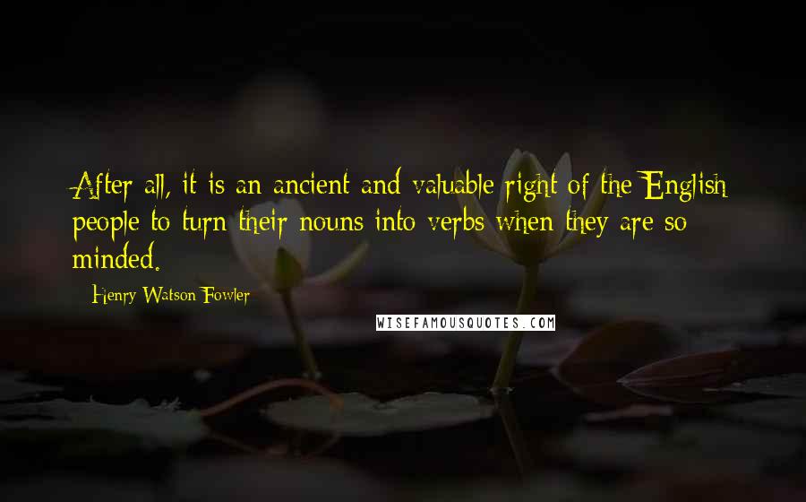 Henry Watson Fowler quotes: After all, it is an ancient and valuable right of the English people to turn their nouns into verbs when they are so minded.