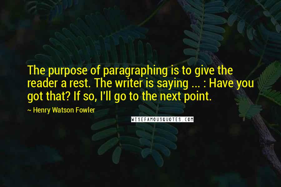 Henry Watson Fowler quotes: The purpose of paragraphing is to give the reader a rest. The writer is saying ... : Have you got that? If so, I'll go to the next point.