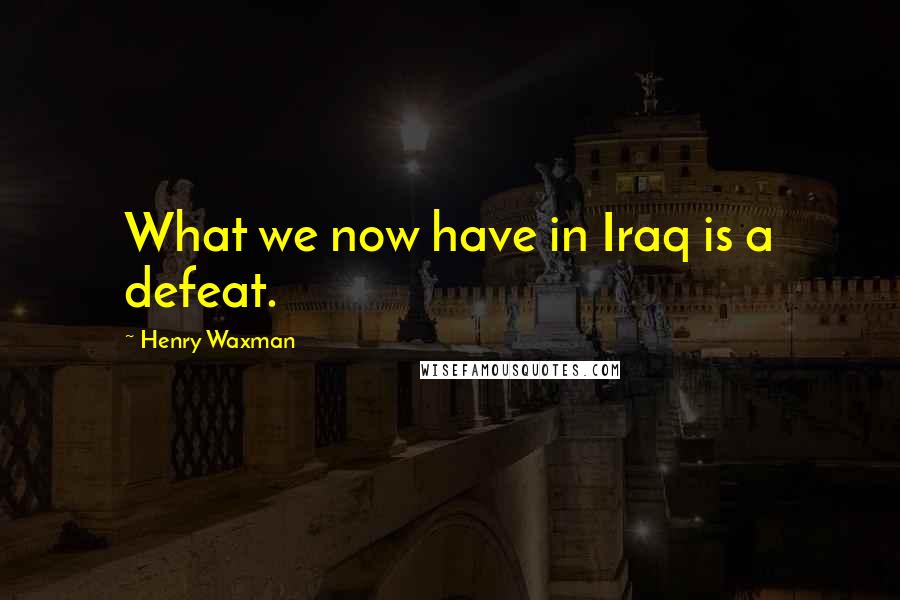 Henry Waxman quotes: What we now have in Iraq is a defeat.