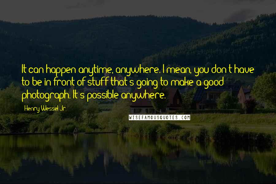 Henry Wessel Jr. quotes: It can happen anytime, anywhere. I mean, you don't have to be in front of stuff that's going to make a good photograph. It's possible anywhere.