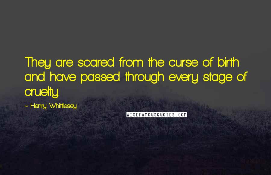 Henry Whittlesey quotes: They are scared from the curse of birth and have passed through every stage of cruelty.