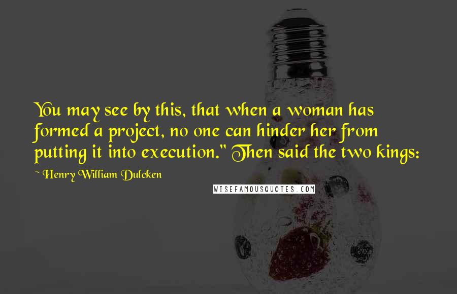Henry William Dulcken quotes: You may see by this, that when a woman has formed a project, no one can hinder her from putting it into execution." Then said the two kings: