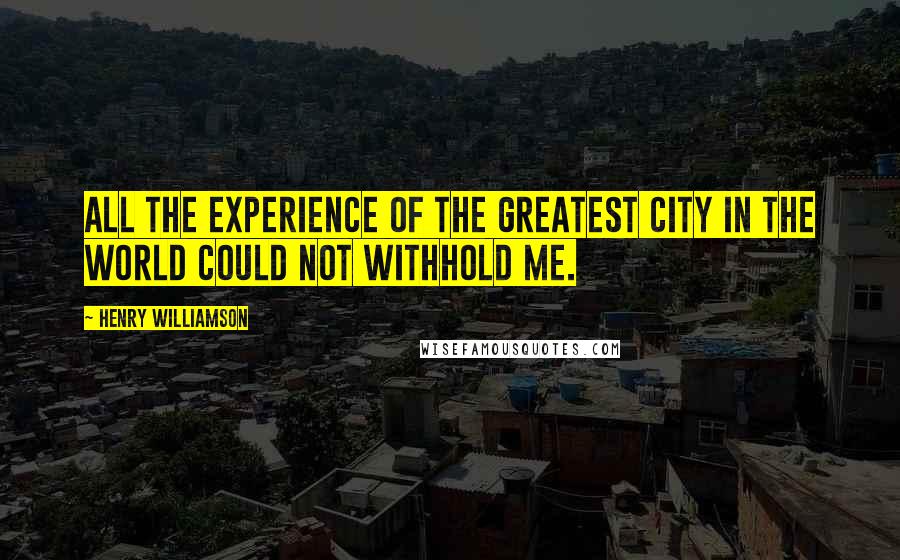 Henry Williamson quotes: All the experience of the greatest city in the world could not withhold me.