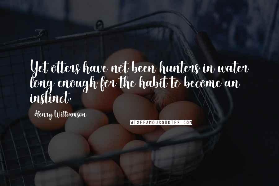 Henry Williamson quotes: Yet otters have not been hunters in water long enough for the habit to become an instinct.