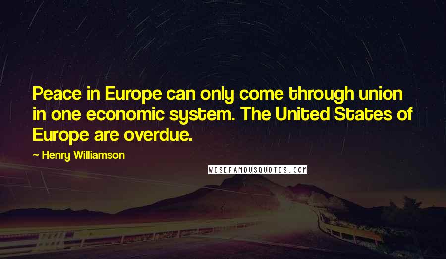 Henry Williamson quotes: Peace in Europe can only come through union in one economic system. The United States of Europe are overdue. Henry Williamson quotes: Peace in Europe can only come through union in one economic system. The United States of Europe are overdue.