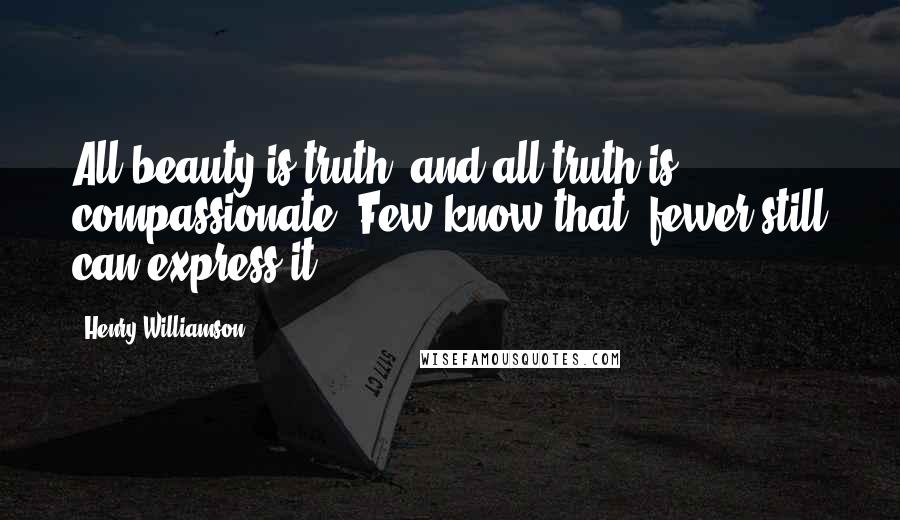 Henry Williamson quotes: All beauty is truth, and all truth is compassionate. Few know that; fewer still can express it.