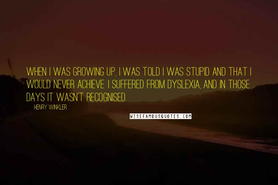 Henry Winkler quotes: When I was growing up, I was told I was stupid and that I would never achieve. I suffered from dyslexia, and in those days it wasn't recognised.