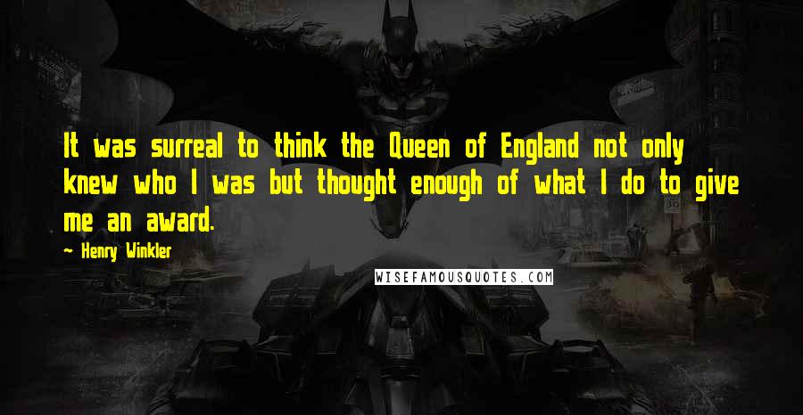 Henry Winkler quotes: It was surreal to think the Queen of England not only knew who I was but thought enough of what I do to give me an award.