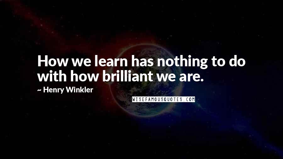 Henry Winkler quotes: How we learn has nothing to do with how brilliant we are.