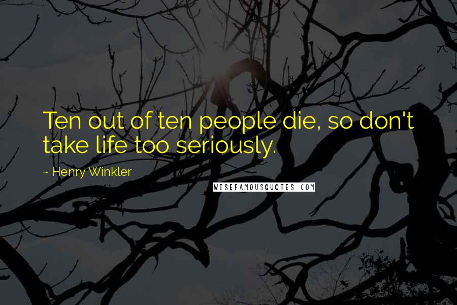 Henry Winkler quotes: Ten out of ten people die, so don't take life too seriously.