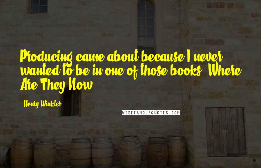 Henry Winkler quotes: Producing came about because I never wanted to be in one of those books, Where Are They Now?