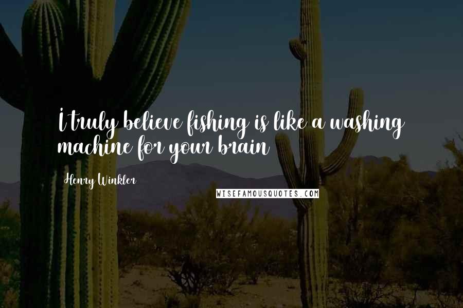 Henry Winkler quotes: I truly believe fishing is like a washing machine for your brain