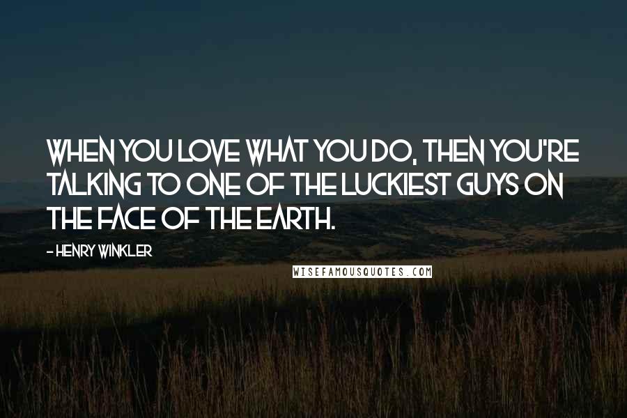 Henry Winkler quotes: When you love what you do, then you're talking to one of the luckiest guys on the face of the earth.