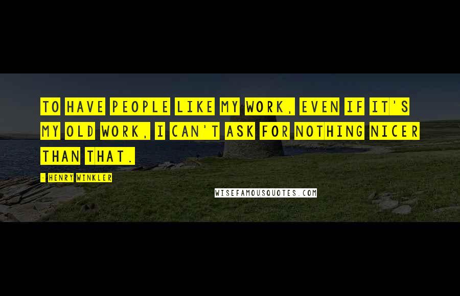 Henry Winkler quotes: To have people like my work, even if it's my old work, I can't ask for nothing nicer than that.