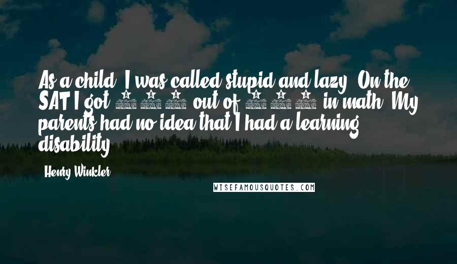 Henry Winkler quotes: As a child, I was called stupid and lazy. On the SAT I got 159 out of 800 in math. My parents had no idea that I had a learning