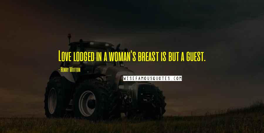 Henry Wotton quotes: Love lodged in a woman's breast is but a guest.